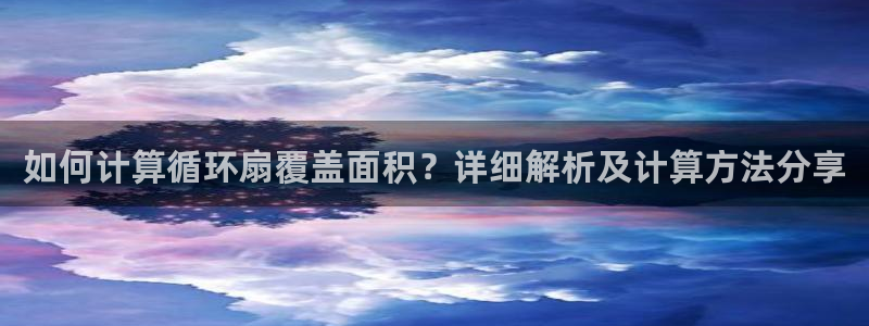 如何计算循环扇覆盖面积？详细解析及计算方法分享