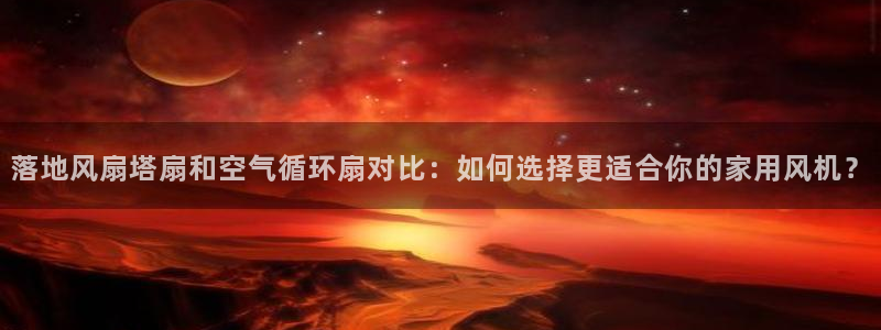 凯发手机官网：落地风扇塔扇和空气循环扇对比：如何选择更适合你的家用风机？