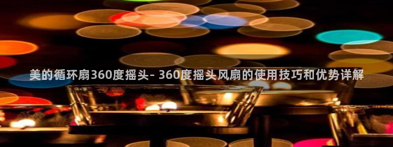 凯发k8娱乐官方下载：美的循环扇360度摇头- 360度摇头风扇的使用技巧和优势详解