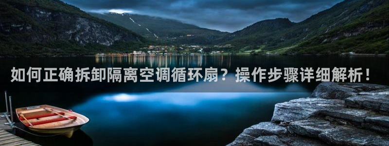 凯发一触即发：如何正确拆卸隔离空调循环扇？操作步骤详细解析！