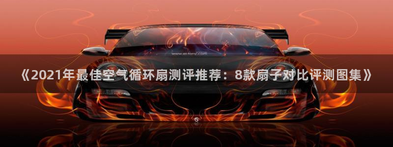 凯发k8国际手机网页：《2021年最佳空气循环扇测评推荐：8款扇子对比评测图集》