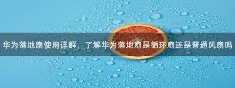 凯发一触即发：华为落地扇使用详解，了解华为落地扇是循环扇还是普通风扇吗