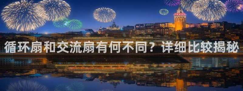 凯发k8官方网娱乐官方：循环扇和交流扇有何不同？详细比较揭秘