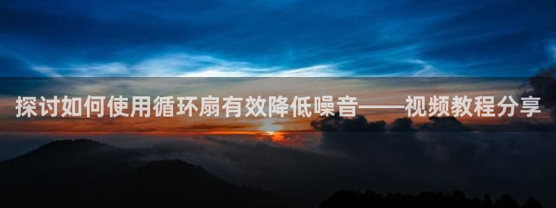 凯发官方在线：探讨如何使用循环扇有效降低噪音——视频教程分享