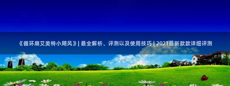 凯发k8官网so选来就送38：《循环扇艾美特小飓风》| 最全解析、评测以及使用技巧 | 2021最新款款详细评测