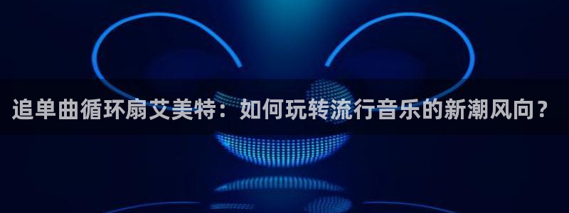 凯发k8官网下载客户端中心：追单曲循环扇艾美特：如何玩转流行音乐的新潮风向？