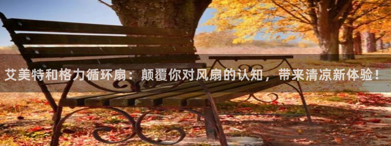 凯发k8手机网页：艾美特和格力循环扇：颠覆你对风扇的认知，带来清凉新体验！