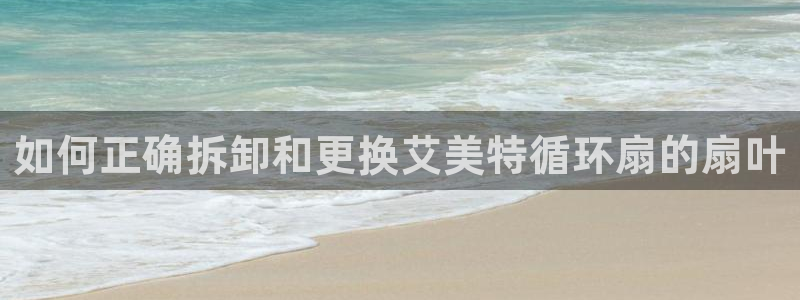 凯发k8是真是假：如何正确拆卸和更换艾美特循环扇的扇叶