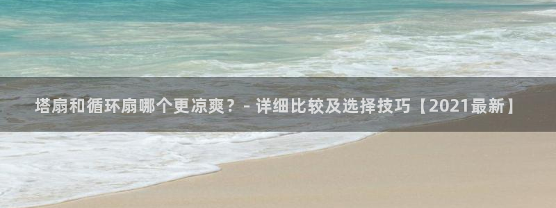 凯发一触即发：塔扇和循环扇哪个更凉爽？- 详细比较及选择技巧【2021最新】