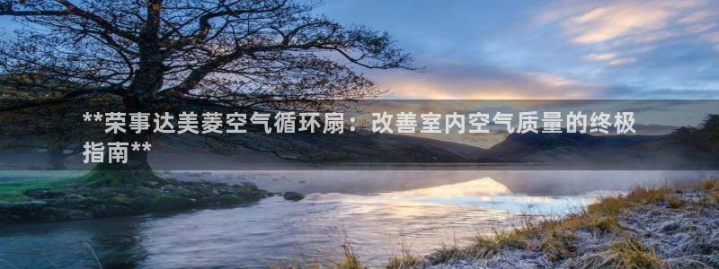 凯发k8娱乐现在还有吗：**荣事达美菱空气循环扇：改善室内空气质量的终极
指南**