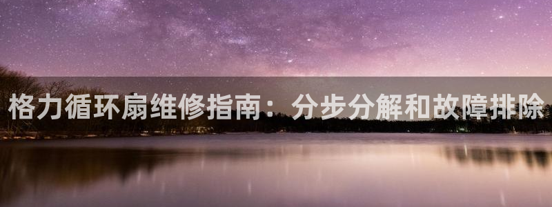 凯发娱乐k8下载：格力循环扇维修指南：分步分解和故障排除