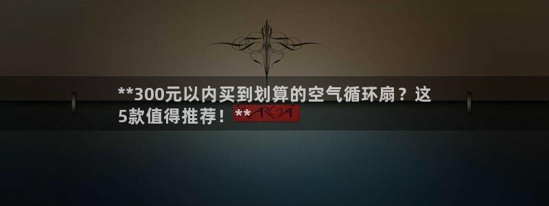 凯发k8娱乐官方版fxzls -安卓3.5：**300元以内买到划算的空气循环扇？这
5款值得推荐！**
