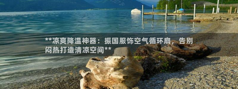 凯发k8娱乐官方下载：**凉爽降温神器：振国服饰空气循环扇，告别
闷热打造清凉空间**