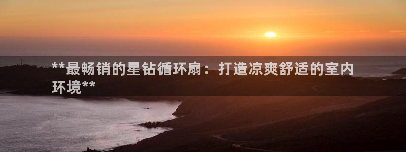 凯发app是干嘛的：**最畅销的星钻循环扇：打造凉爽舒适的室内
环境**