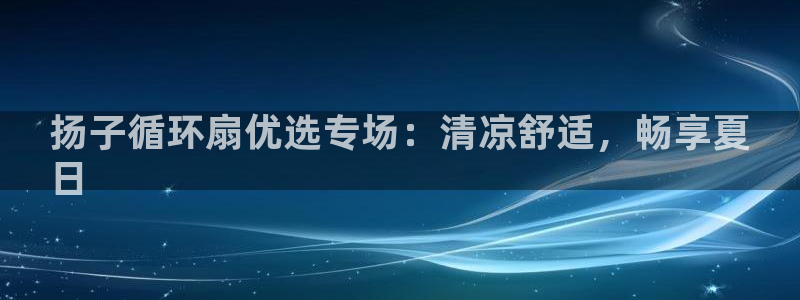 凯发官网入口首页：扬子循环扇优选专场：清凉舒适，畅享夏
日