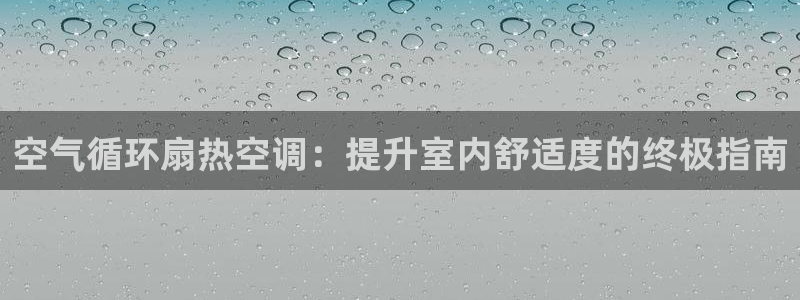凯发k8娱乐官网网址中心：空气循环扇热空调：提升室内舒适度的终极指南