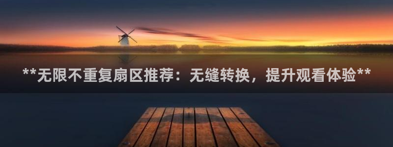 凯发平台网址：**无限不重复扇区推荐：无缝转换，提升观看体验**