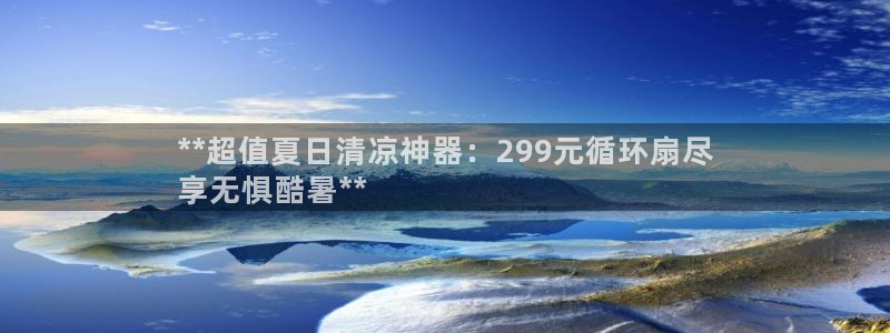 凯发k8国际下载：**超值夏日清凉神器：299元循环扇尽
享无惧酷暑**