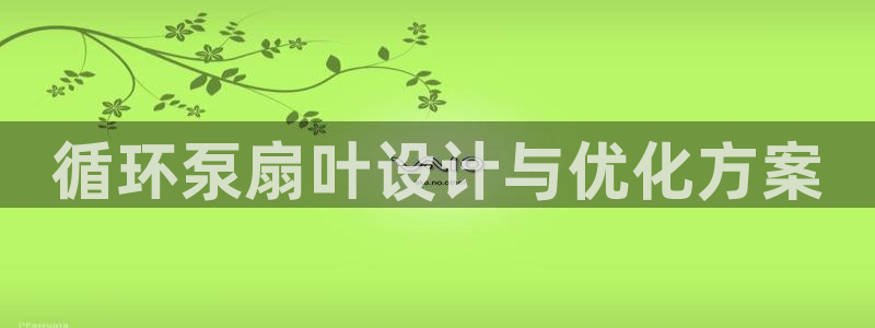 凯发k8旗舰厅app下载i来就送38元：循环泵扇叶设计与优化方案