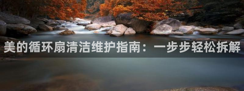 k8凯发官方找就送38：美的循环扇清洁维护指南：一步步轻松拆解