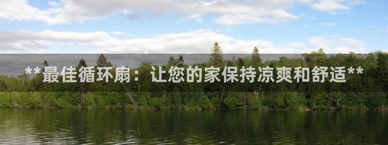 凯发线上客户端免费下载：**最佳循环扇：让您的家保持凉爽和舒适**