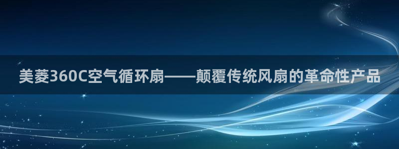 凯发登录网址：美菱360C空气循环扇——颠覆传统风扇的革命性产品