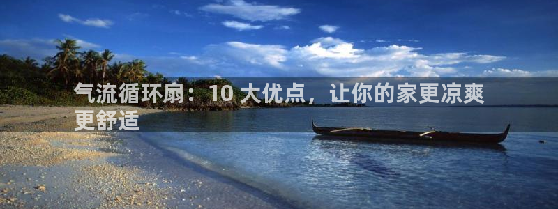 凯发国际平台官网：气流循环扇：10 大优点，让你的家更凉爽
更舒适