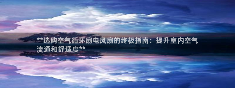 凯发k8是不是真的可靠：**选购空气循环扇电风扇的终极指南：提升室内空气
流通和舒适度**