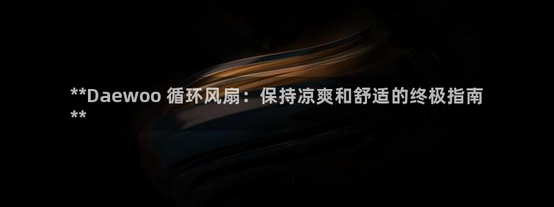 凯发国际网址官网查询：**Daewoo 循环风扇：保持凉爽和舒适的终极指南
**