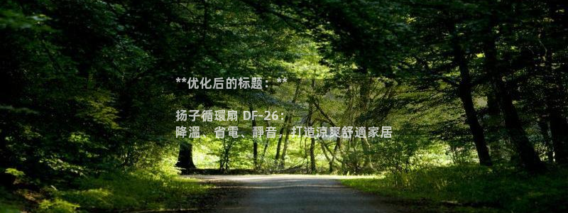 凯发平台8：**优化后的标题：**

扬子循環扇 DF-26：
降溫、省電、靜音，打造涼爽舒適家居