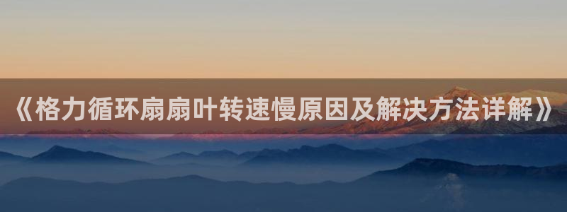 凯发注册app在线：《格力循环扇扇叶转速慢原因及解决方法详解》