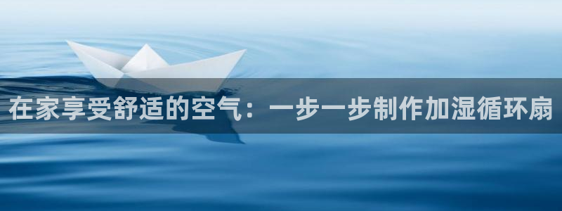 凯发k8555|手机版：在家享受舒适的空气：一步一步制作加湿循环扇