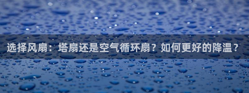 凯发旗舰厅登录免费下载：选择风扇：塔扇还是空气循环扇？如何更好的降温？