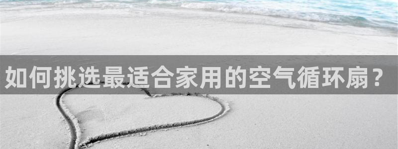 凯发旗舰厅登录免费下载：如何挑选最适合家用的空气循环扇？