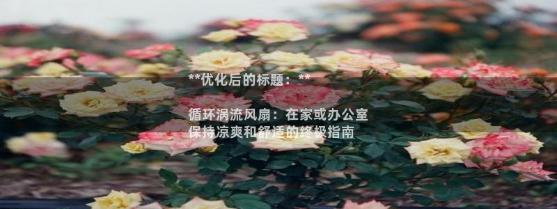 凯发k8娱乐官方版fxzls -安卓3.5：**优化后的标题：**

循环涡流风扇：在家或办公室
保持凉爽和舒适的终极指南