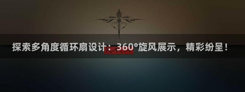 凯发k8国际真人版可靠送38元：探索多角度循环扇设计：360°旋风展示，精彩纷呈！